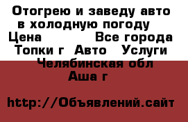 Отогрею и заведу авто в холодную погоду  › Цена ­ 1 000 - Все города, Топки г. Авто » Услуги   . Челябинская обл.,Аша г.